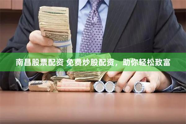 南昌股票配资 免费炒股配资，助你轻松致富