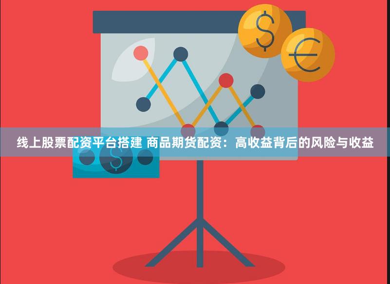 线上股票配资平台搭建 商品期货配资:高收益背后的风险与收益
