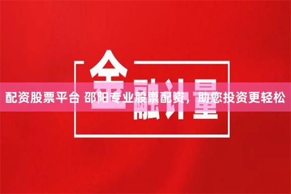 配资股票平台 邵阳专业股票配资，助您投资更轻松