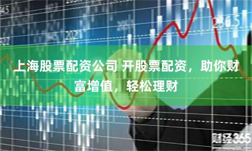 上海股票配资公司 开股票配资，助你财富增值，轻松理财