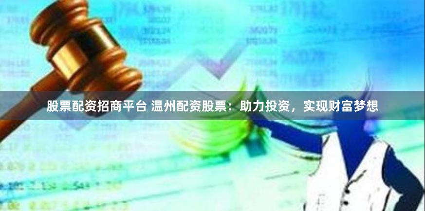 股票配资招商平台 温州配资股票：助力投资，实现财富梦想