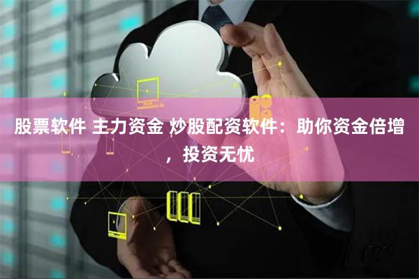 股票软件 主力资金 炒股配资软件：助你资金倍增，投资无忧