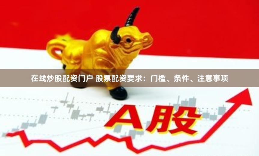 在线炒股配资门户 股票配资要求：门槛、条件、注意事项