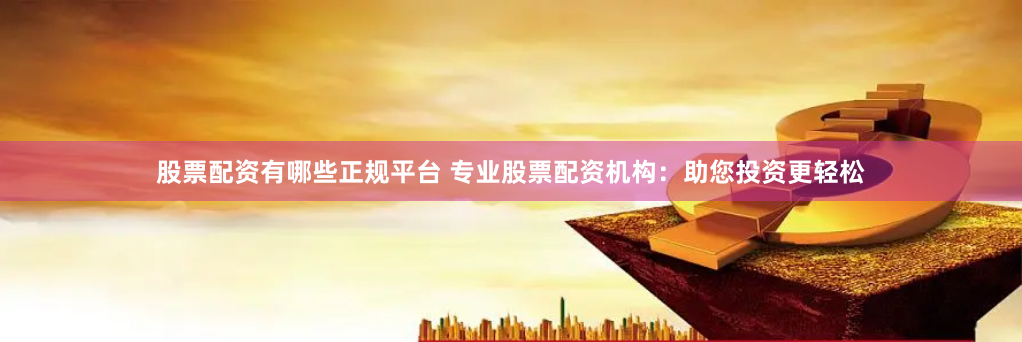 股票配资有哪些正规平台 专业股票配资机构:助您投资更轻松