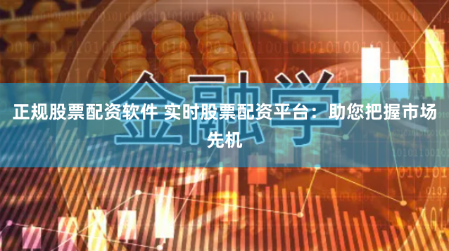 正规股票配资软件 实时股票配资平台：助您把握市场先机