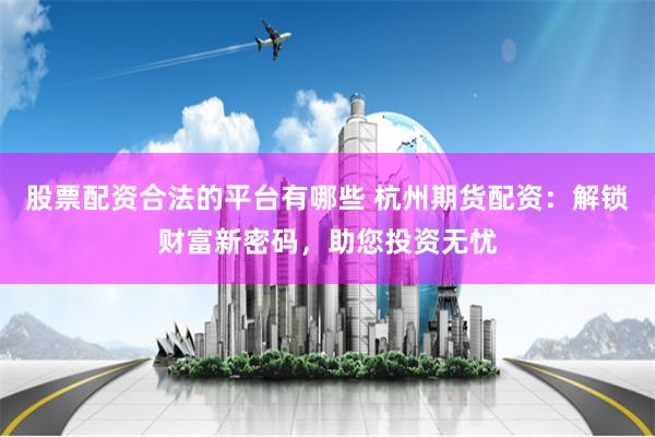 股票配资合法的平台有哪些 杭州期货配资：解锁财富新密码，助您投资无忧