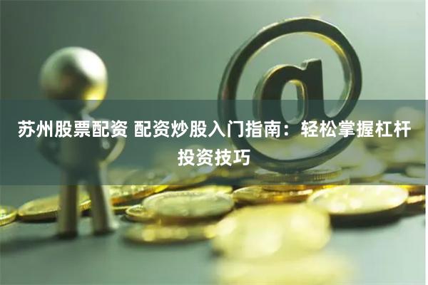 苏州股票配资 配资炒股入门指南：轻松掌握杠杆投资技巧