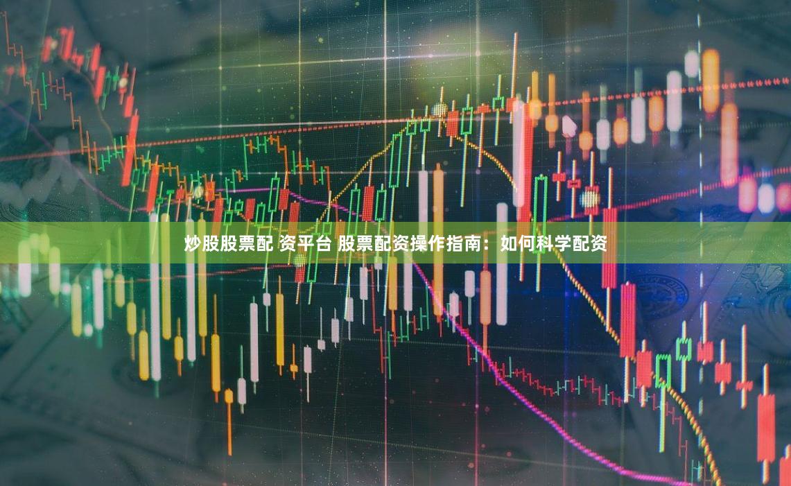 炒股股票配 资平台 股票配资操作指南：如何科学配资