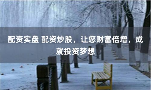 配资实盘 配资炒股，让您财富倍增，成就投资梦想