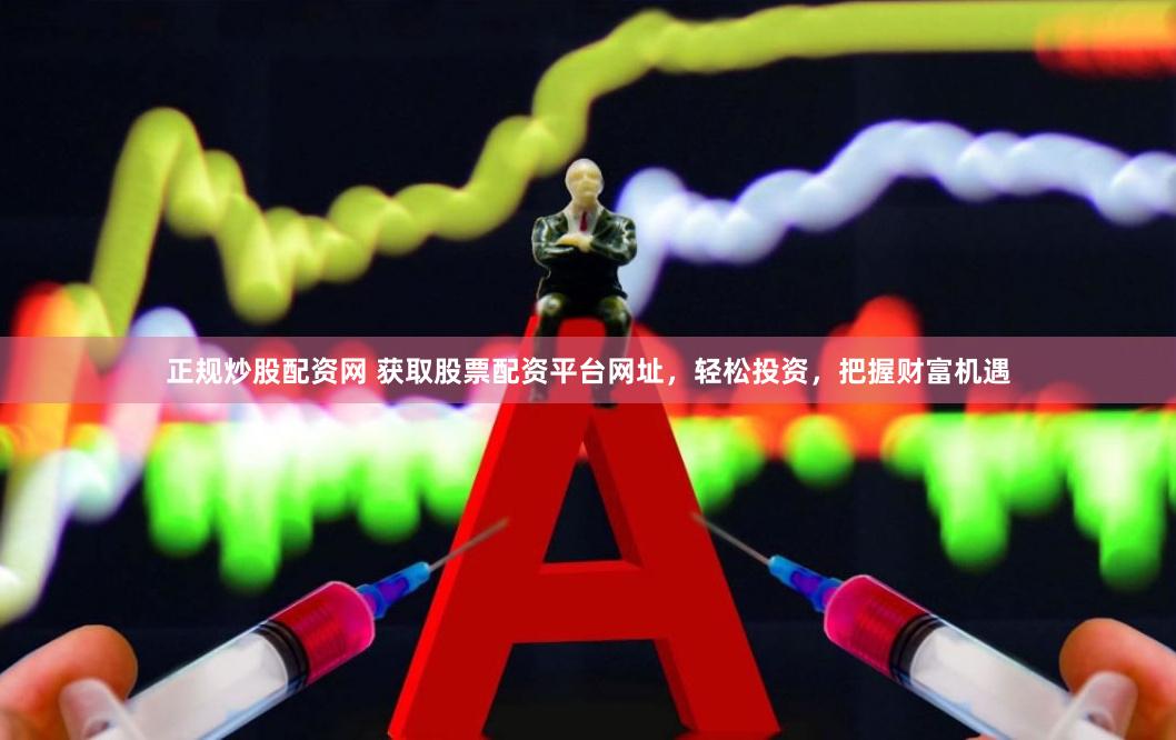 正规炒股配资网 获取股票配资平台网址，轻松投资，把握财富机遇