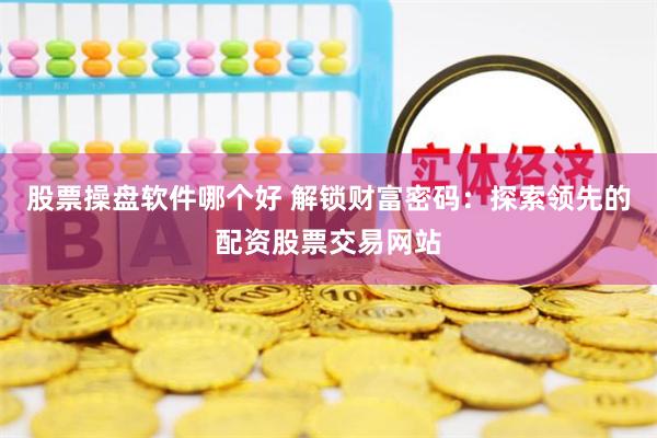 股票操盘软件哪个好 解锁财富密码：探索领先的配资股票交易网站