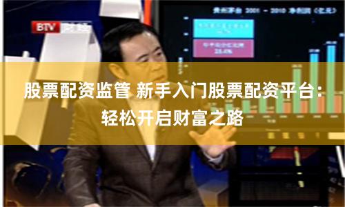 股票配资监管 新手入门股票配资平台：轻松开启财富之路