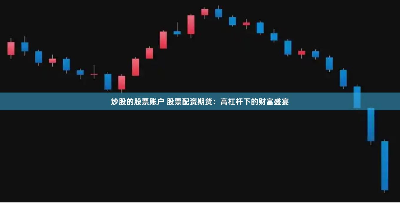 炒股的股票账户 股票配资期货：高杠杆下的财富盛宴
