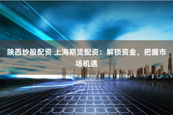陕西炒股配资 上海期货配资：解锁资金，把握市场机遇