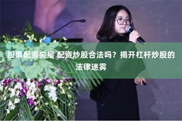 股票配资夹层 配资炒股合法吗？揭开杠杆炒股的法律迷雾