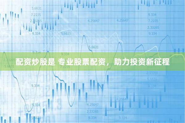 配资炒股是 专业股票配资，助力投资新征程