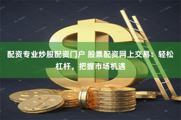 配资专业炒股配资门户 股票配资网上交易：轻松杠杆，把握市场机遇