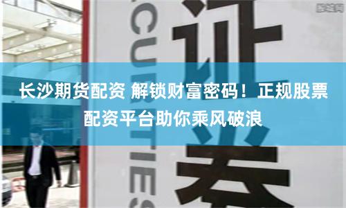 长沙期货配资 解锁财富密码！正规股票配资平台助你乘风破浪