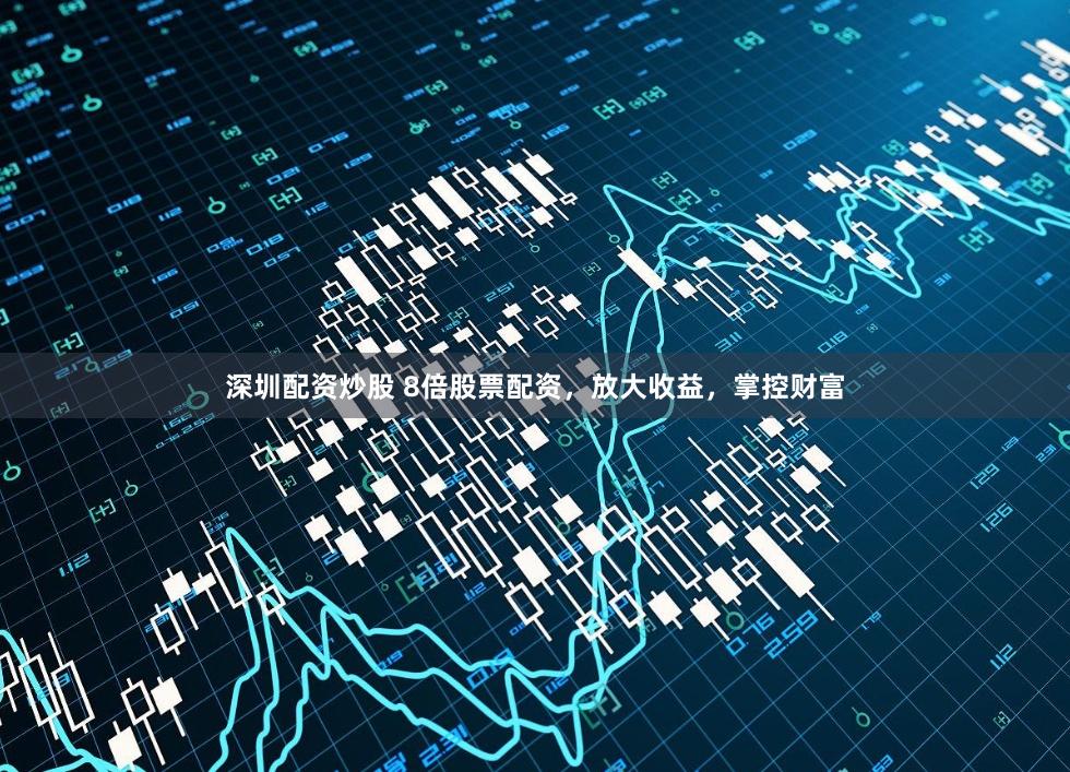 深圳配资炒股 8倍股票配资，放大收益，掌控财富