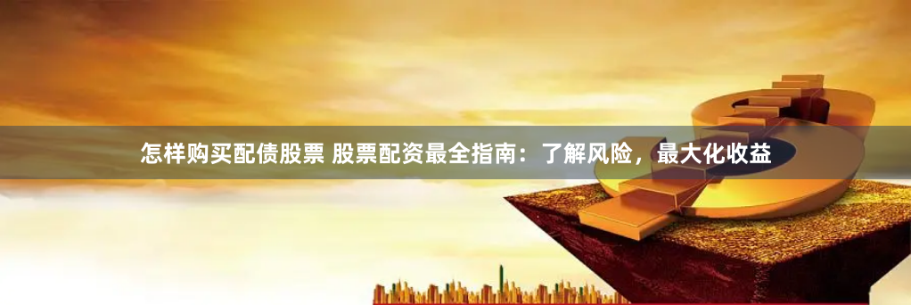 怎样购买配债股票 股票配资最全指南：了解风险，最大化收益