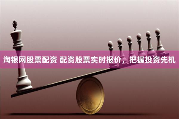 淘银网股票配资 配资股票实时报价，把握投资先机