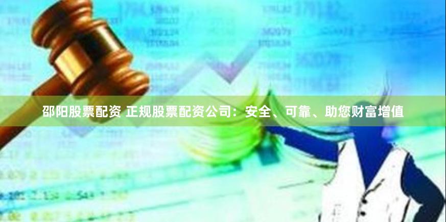 邵阳股票配资 正规股票配资公司：安全、可靠、助您财富增值