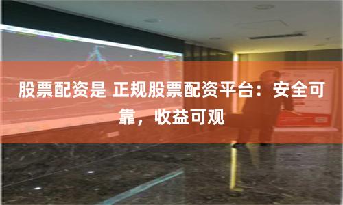 股票配资是 正规股票配资平台：安全可靠，收益可观