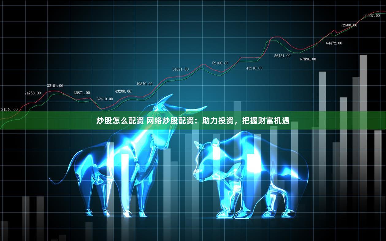 炒股怎么配资 网络炒股配资：助力投资，把握财富机遇