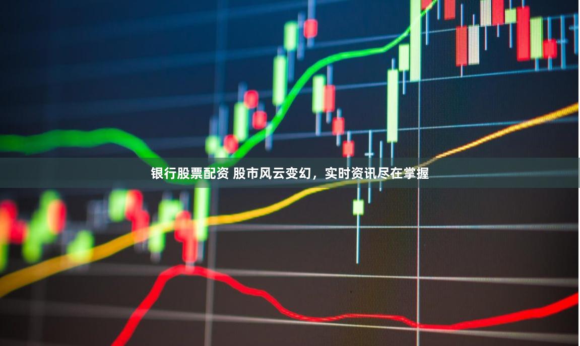 银行股票配资 股市风云变幻，实时资讯尽在掌握