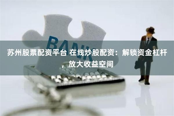 苏州股票配资平台 在线炒股配资：解锁资金杠杆，放大收益空间
