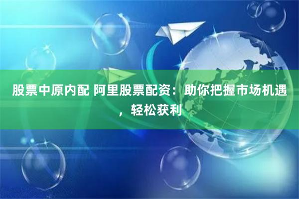 股票中原内配 阿里股票配资：助你把握市场机遇，轻松获利
