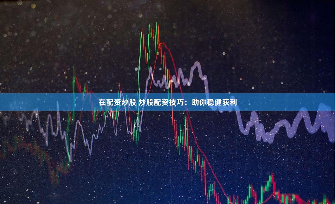 在配资炒股 炒股配资技巧：助你稳健获利