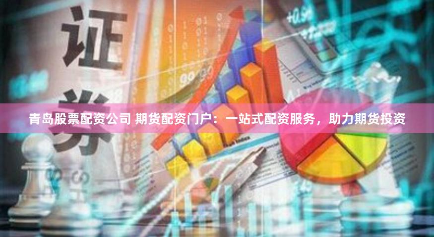 青岛股票配资公司 期货配资门户：一站式配资服务，助力期货投资