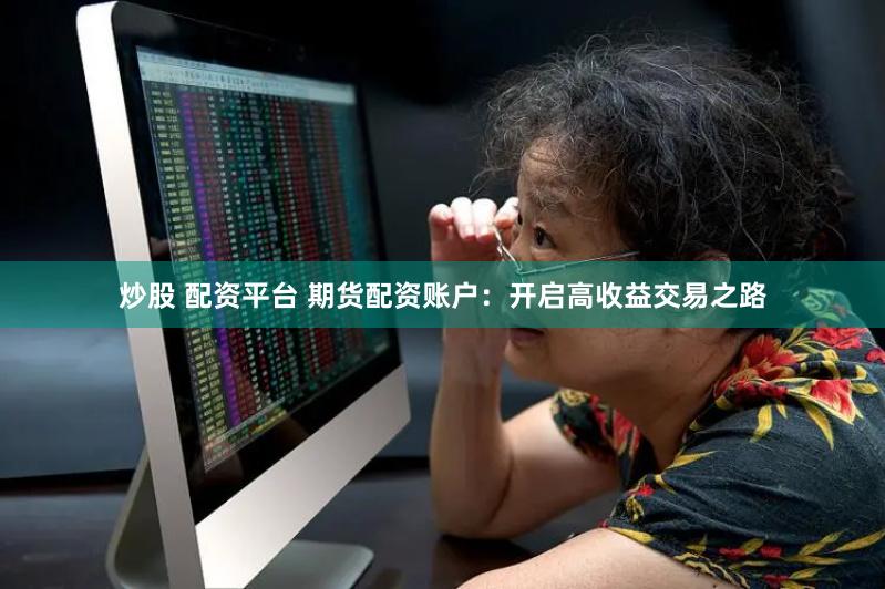 炒股 配资平台 期货配资账户：开启高收益交易之路