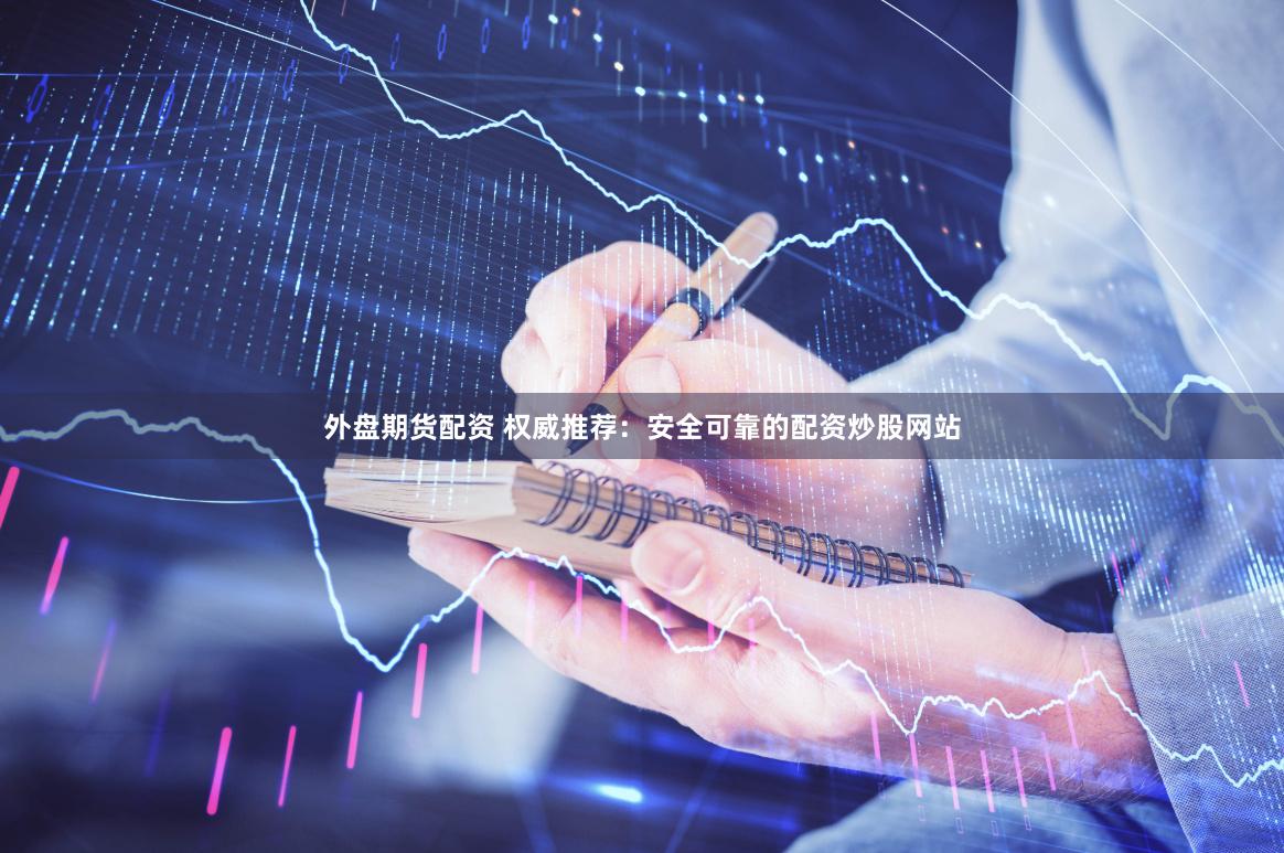 外盘期货配资 权威推荐：安全可靠的配资炒股网站