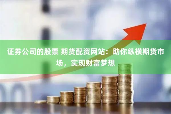 证券公司的股票 期货配资网站：助你纵横期货市场，实现财富梦想
