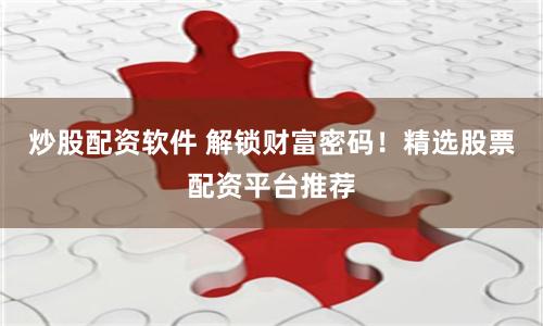 炒股配资软件 解锁财富密码！精选股票配资平台推荐