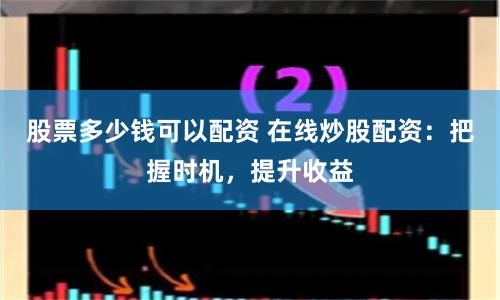 股票多少钱可以配资 在线炒股配资：把握时机，提升收益