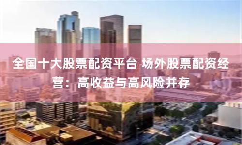 全国十大股票配资平台 场外股票配资经营：高收益与高风险并存