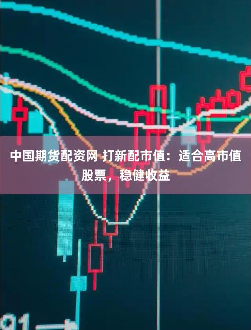 中国期货配资网 打新配市值：适合高市值股票，稳健收益