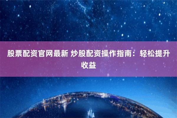 股票配资官网最新 炒股配资操作指南：轻松提升收益