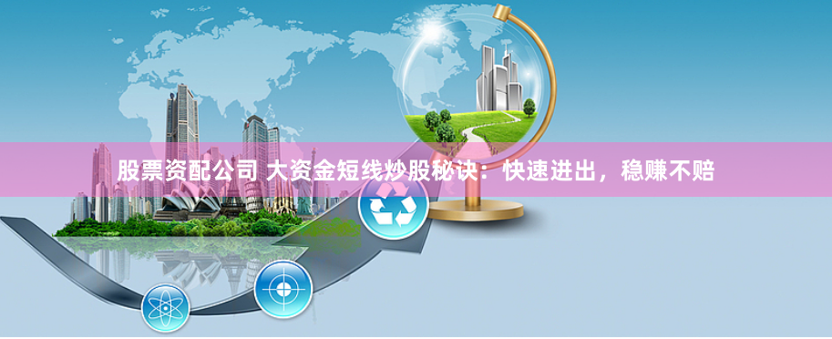 股票资配公司 大资金短线炒股秘诀：快速进出，稳赚不赔