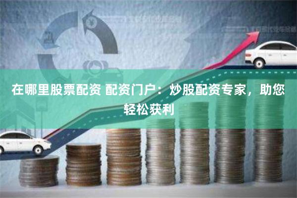 在哪里股票配资 配资门户：炒股配资专家，助您轻松获利