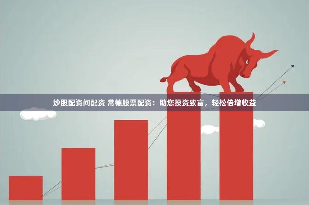 炒股配资问配资 常德股票配资：助您投资致富，轻松倍增收益