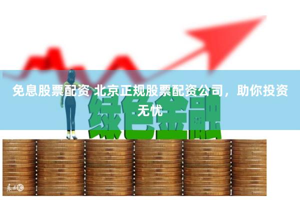 免息股票配资 北京正规股票配资公司，助你投资无忧