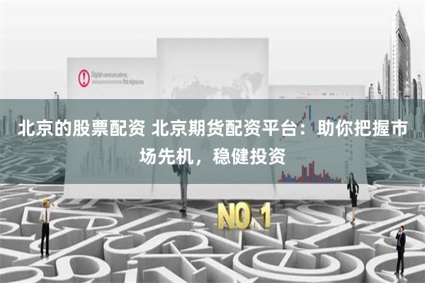 北京的股票配资 北京期货配资平台：助你把握市场先机，稳健投资