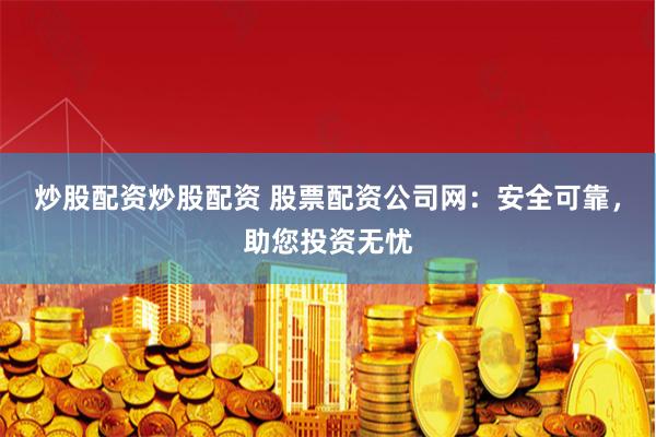 炒股配资炒股配资 股票配资公司网：安全可靠，助您投资无忧