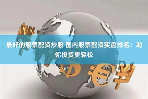 最好的股票配资炒股 国内股票配资实盘排名：助你投资更轻松
