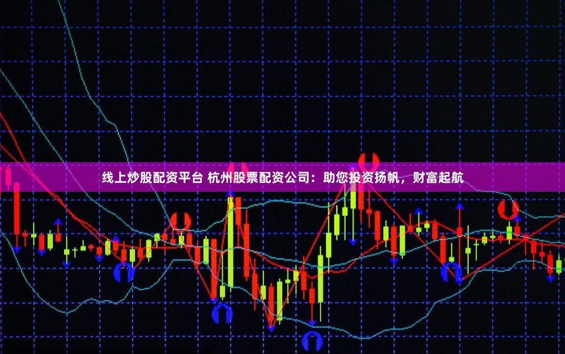 线上炒股配资平台 杭州股票配资公司：助您投资扬帆，财富起航