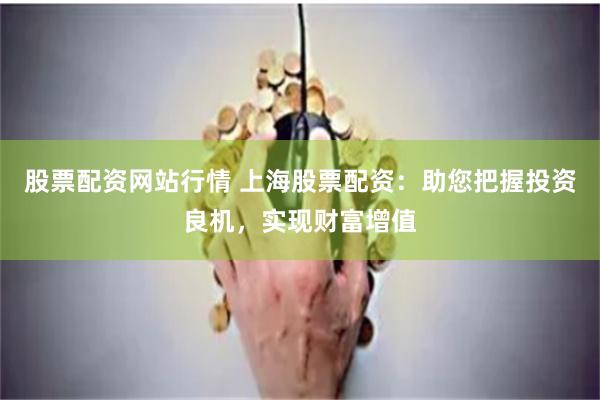 股票配资网站行情 上海股票配资：助您把握投资良机，实现财富增值